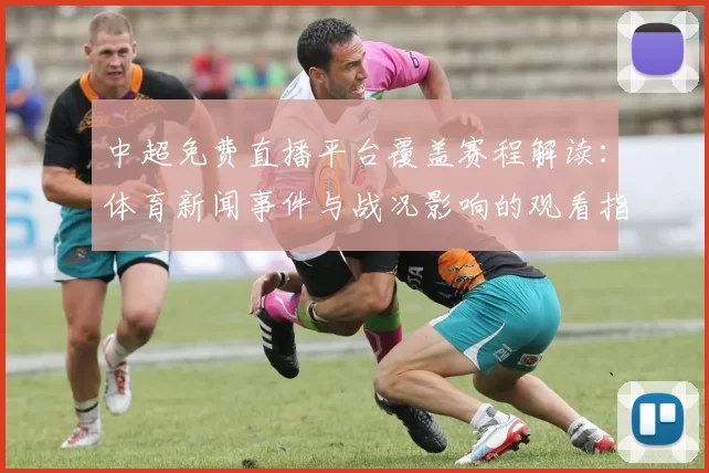 中超免费直播平台覆盖赛程解读：体育新闻事件与战况影响的观看指南