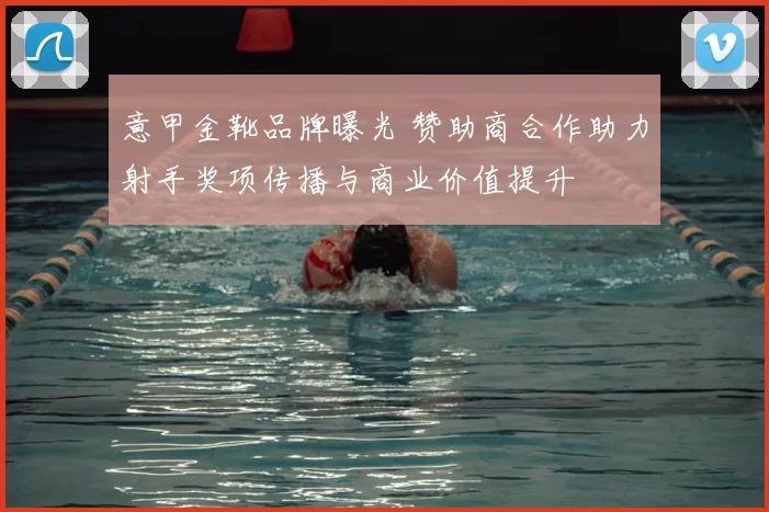 意甲金靴品牌曝光 赞助商合作助力射手奖项传播与商业价值提升