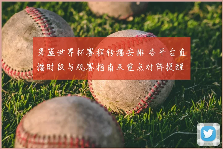 男篮世界杯赛程转播安排 各平台直播时段与观赛指南及重点对阵提醒
