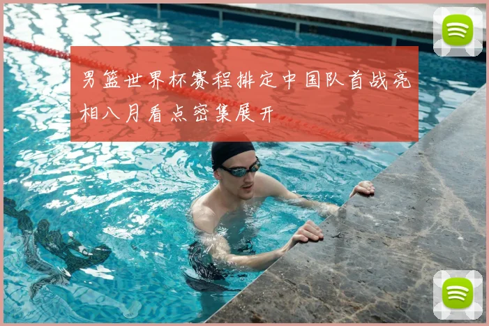 男篮世界杯赛程排定中国队首战亮相八月看点密集展开