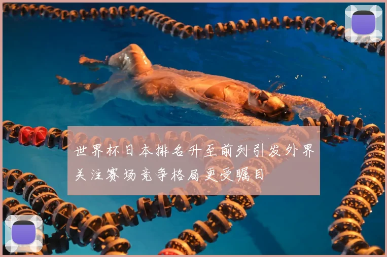世界杯日本排名升至前列引发外界关注赛场竞争格局更受瞩目
