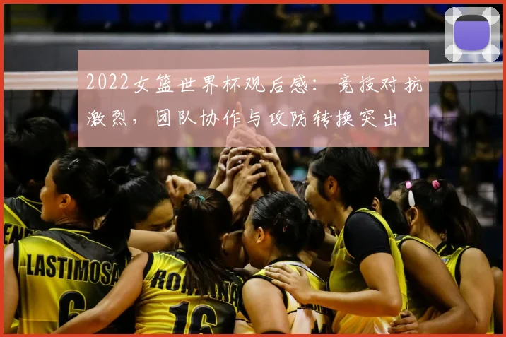 2022女篮世界杯观后感:竞技对抗激烈,团队协作与攻防转换突出