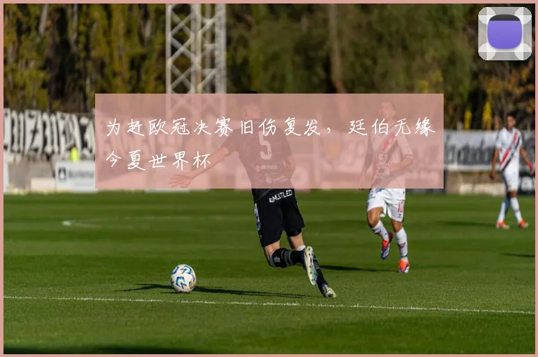 为赶欧冠决赛旧伤复发,廷伯无缘今夏世界杯