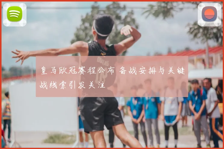 皇马欧冠赛程公布 备战安排与关键战线索引发关注