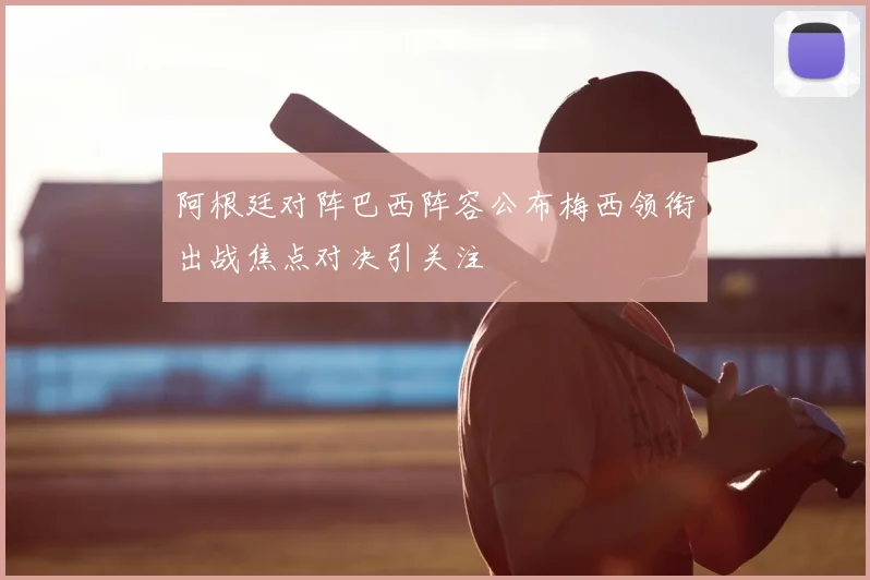 阿根廷对阵巴西阵容公布梅西领衔出战焦点对决引关注