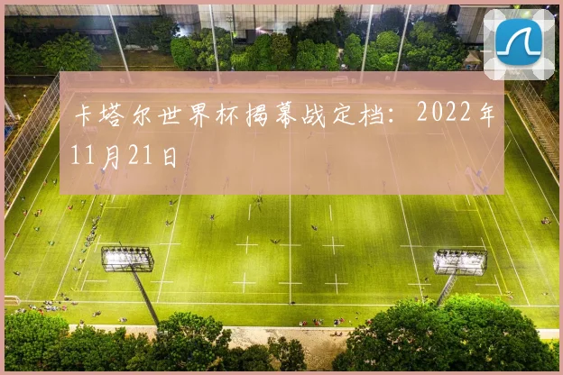 卡塔尔世界杯揭幕战定档:2022年11月21日