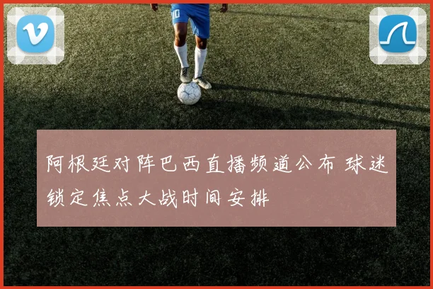 阿根廷对阵巴西直播频道公布 球迷锁定焦点大战时间安排