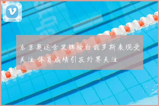 东京奥运会奖牌榜白俄罗斯表现受关注 体育成绩引发外界关注