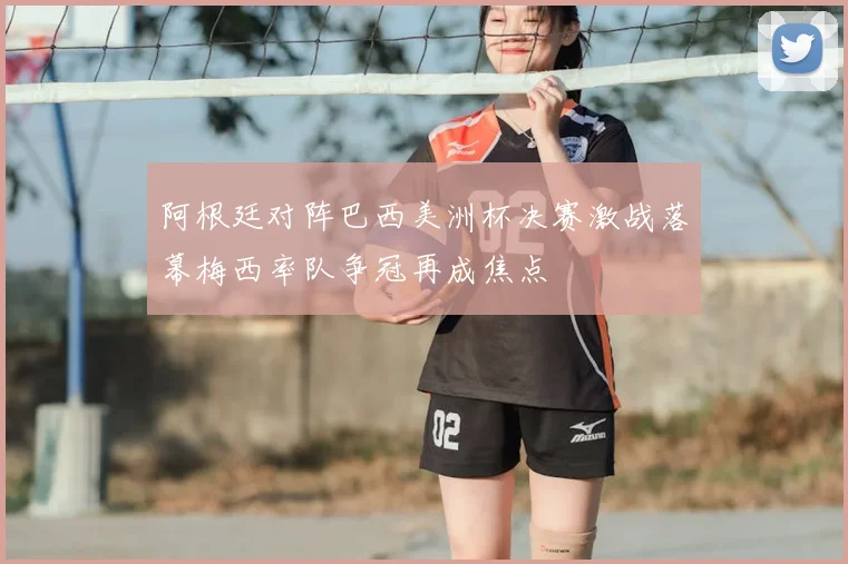 阿根廷对阵巴西美洲杯决赛激战落幕梅西率队争冠再成焦点