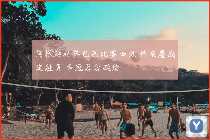 阿根廷对阵巴西比赛回放 终场鏖战定胜负 争冠悬念延续