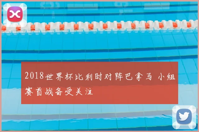 2018世界杯比利时对阵巴拿马 小组赛首战备受关注