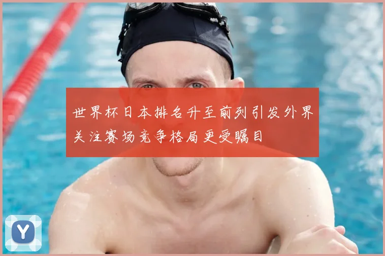 世界杯日本排名升至前列引发外界关注赛场竞争格局更受瞩目