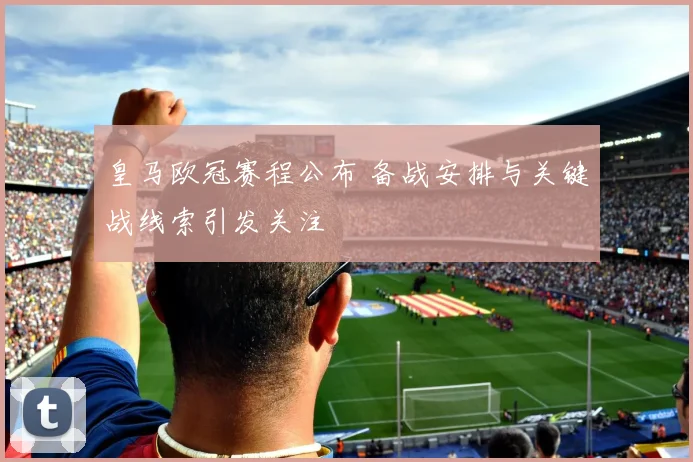 皇马欧冠赛程公布 备战安排与关键战线索引发关注