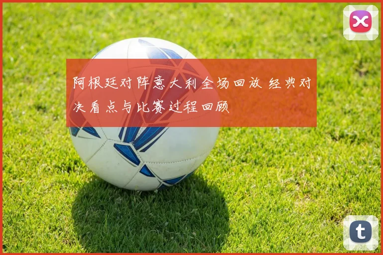 阿根廷对阵意大利全场回放 经典对决看点与比赛过程回顾