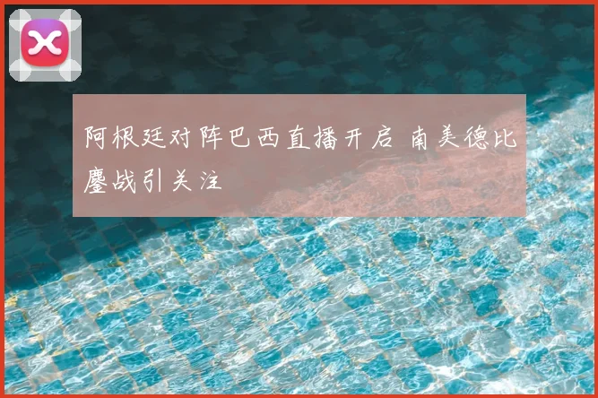 阿根廷对阵巴西直播开启 南美德比鏖战引关注