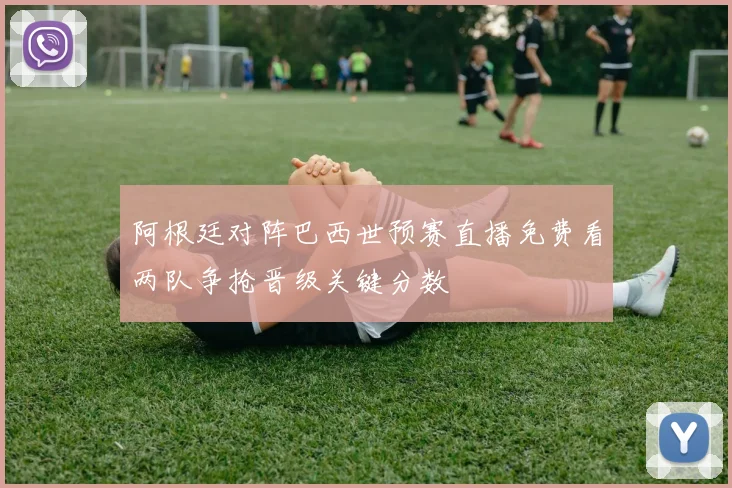 阿根廷对阵巴西世预赛直播免费看两队争抢晋级关键分数