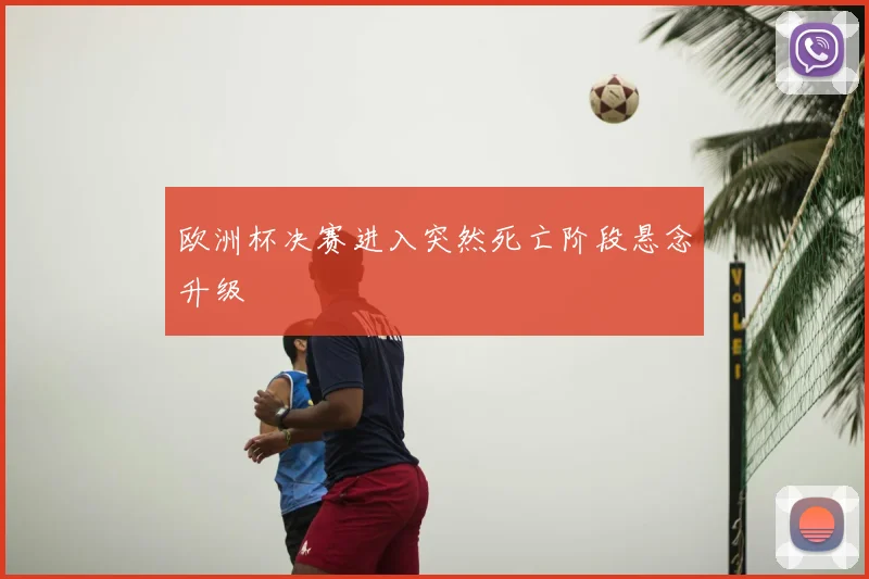 欧洲杯决赛进入突然死亡阶段悬念升级