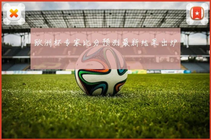 欧洲杯专家比分预测最新结果出炉