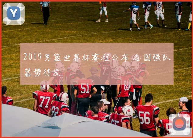 2019男篮世界杯赛程公布 各国强队蓄势待发