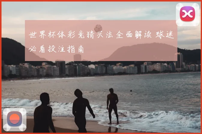 世界杯体彩竞猜买法全面解读 球迷必看投注指南