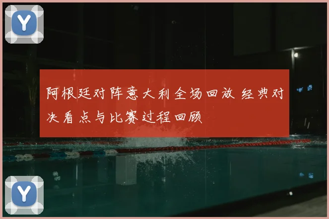 阿根廷对阵意大利全场回放 经典对决看点与比赛过程回顾