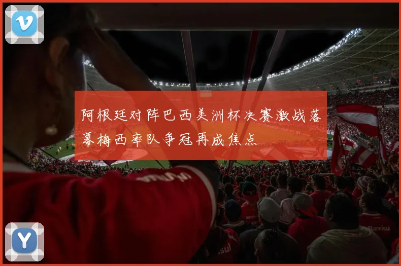 阿根廷对阵巴西美洲杯决赛激战落幕梅西率队争冠再成焦点