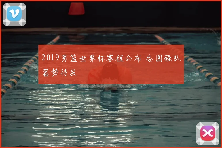 2019男篮世界杯赛程公布 各国强队蓄势待发