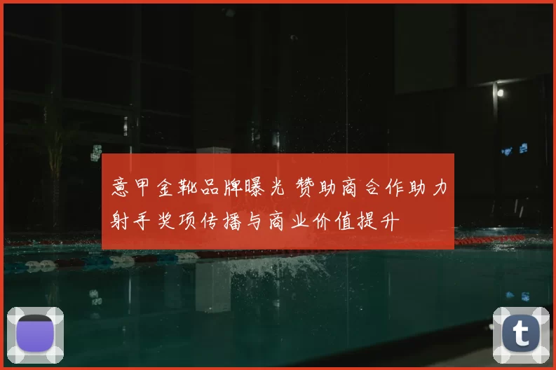 意甲金靴品牌曝光 赞助商合作助力射手奖项传播与商业价值提升