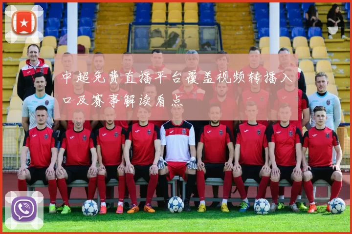 中超免费直播平台覆盖视频转播入口及赛事解读看点