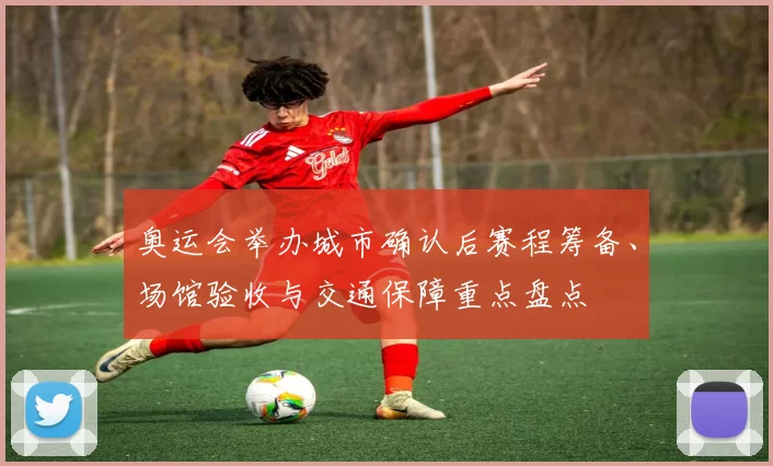 奥运会举办城市确认后赛程筹备、场馆验收与交通保障重点盘点