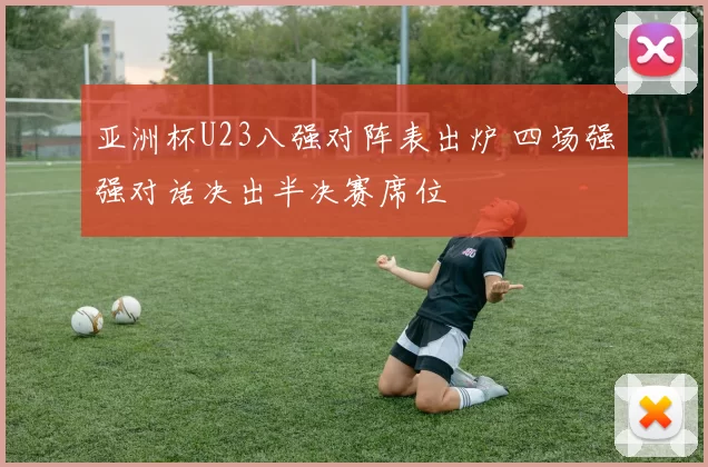 亚洲杯U23八强对阵表出炉 四场强强对话决出半决赛席位