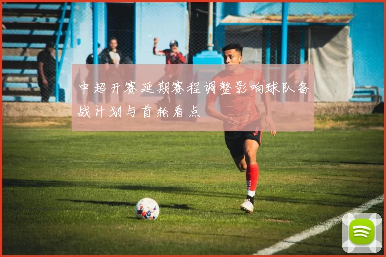 中超开赛延期赛程调整影响球队备战计划与首轮看点