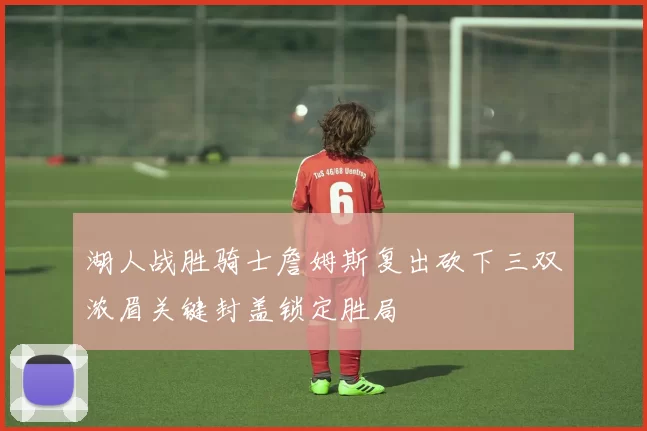 湖人战胜骑士詹姆斯复出砍下三双浓眉关键封盖锁定胜局