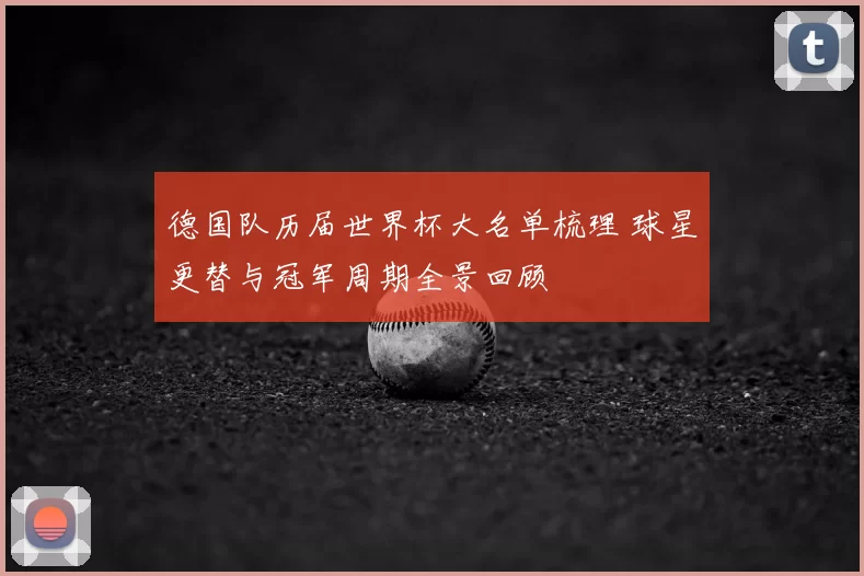 德国队历届世界杯大名单梳理 球星更替与冠军周期全景回顾