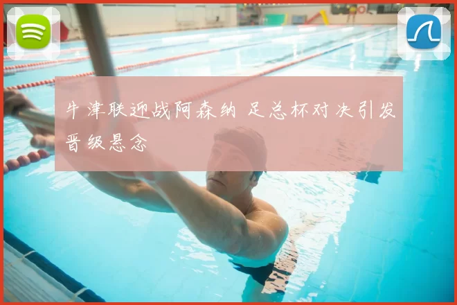 牛津联迎战阿森纳 足总杯对决引发晋级悬念