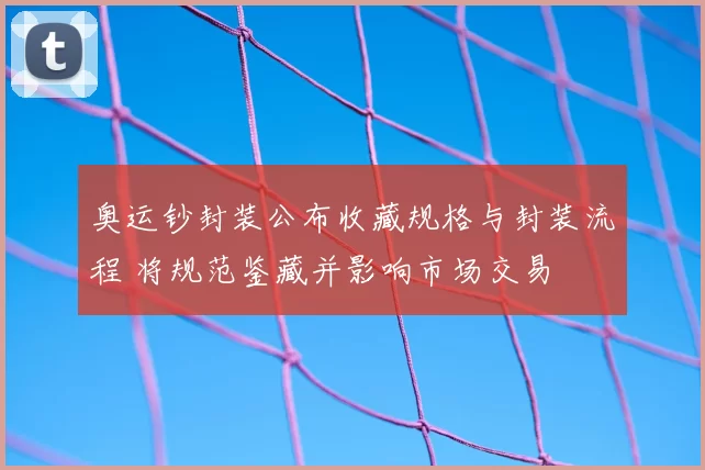奥运钞封装公布收藏规格与封装流程 将规范鉴藏并影响市场交易