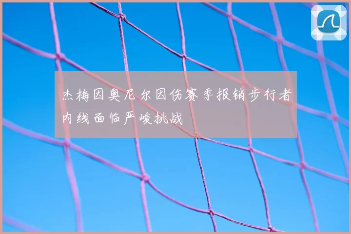 杰梅因奥尼尔因伤赛季报销步行者内线面临严峻挑战