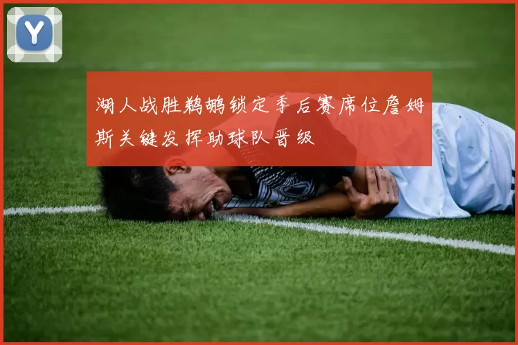 湖人战胜鹈鹕锁定季后赛席位詹姆斯关键发挥助球队晋级