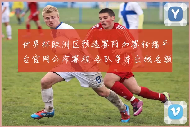 世界杯欧洲区预选赛附加赛转播平台官网公布赛程 各队争夺出线名额看点十足