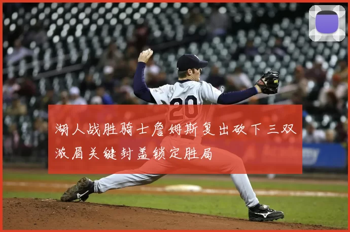 湖人战胜骑士詹姆斯复出砍下三双浓眉关键封盖锁定胜局