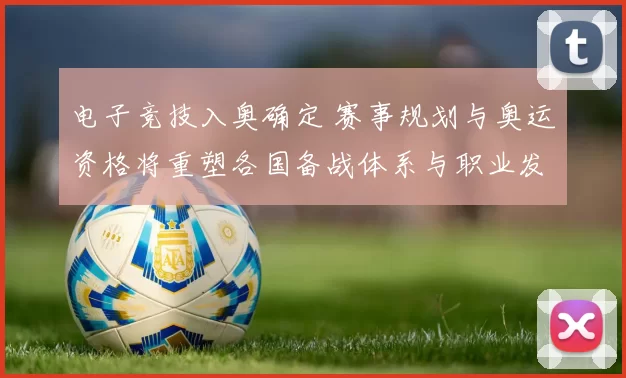 电子竞技入奥确定 赛事规划与奥运资格将重塑各国备战体系与职业发展