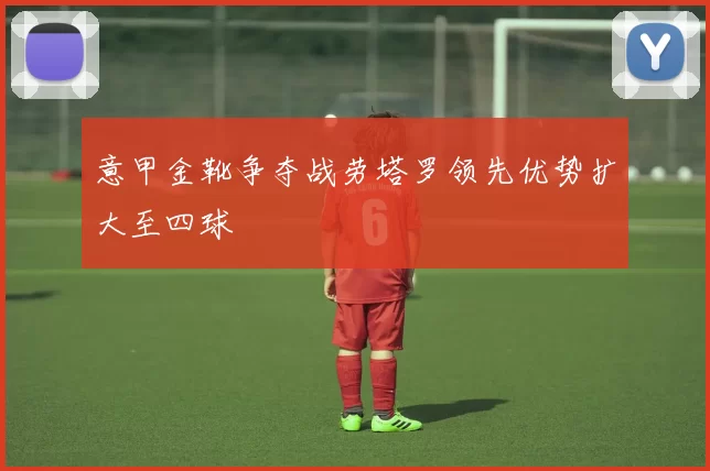 意甲金靴争夺战劳塔罗领先优势扩大至四球