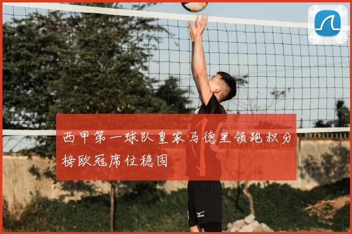 西甲第一球队皇家马德里领跑积分榜欧冠席位稳固