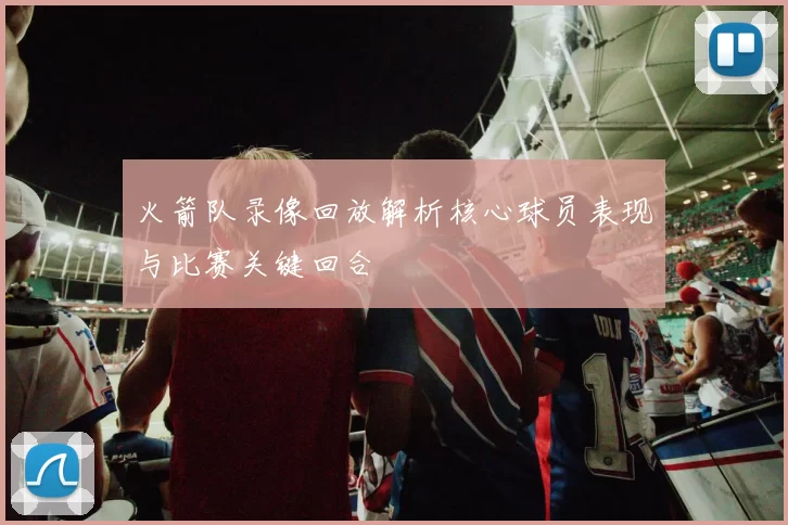 火箭队录像回放解析核心球员表现与比赛关键回合