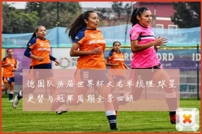 德国队历届世界杯大名单梳理 球星更替与冠军周期全景回顾