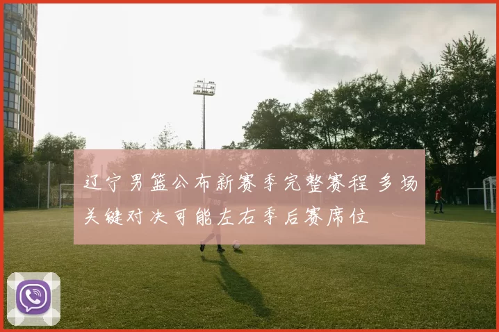 辽宁男篮公布新赛季完整赛程 多场关键对决可能左右季后赛席位