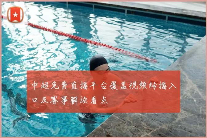 中超免费直播平台覆盖视频转播入口及赛事解读看点