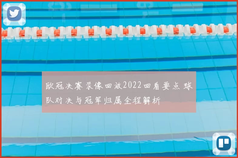 欧冠决赛录像回放2022回看要点 球队对决与冠军归属全程解析
