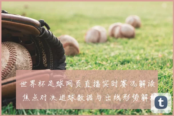 世界杯足球网页直播实时赛况解读 焦点对决进球数据与出线形势解析