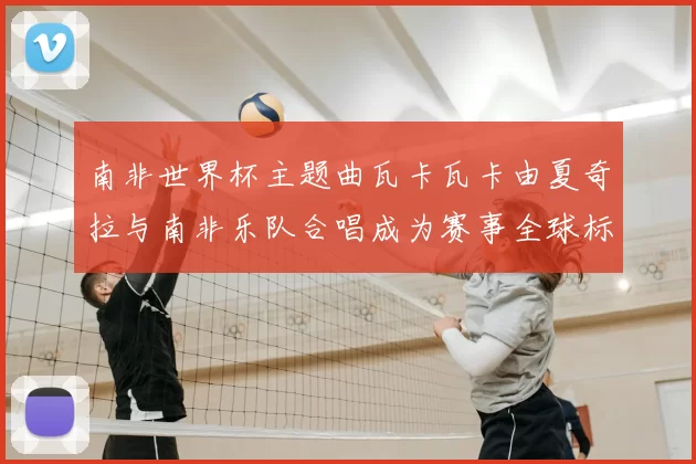 南非世界杯主题曲瓦卡瓦卡由夏奇拉与南非乐队合唱成为赛事全球标识